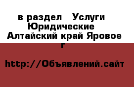  в раздел : Услуги » Юридические . Алтайский край,Яровое г.